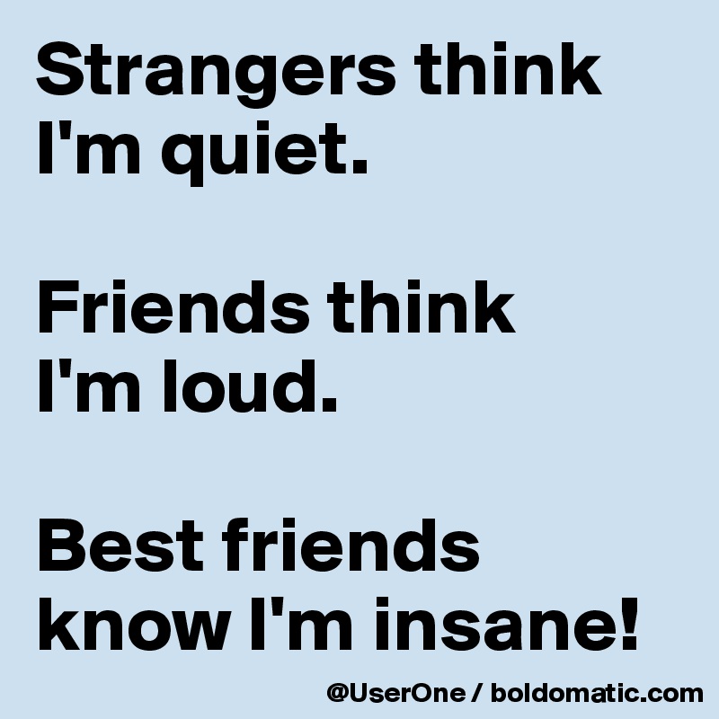 Strangers think I'm quiet.

Friends think
I'm loud.

Best friends know I'm insane!