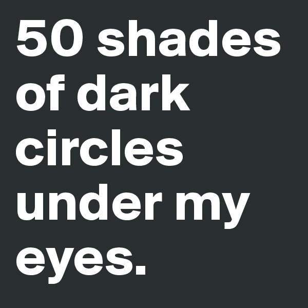50 shades of dark circles under my eyes.