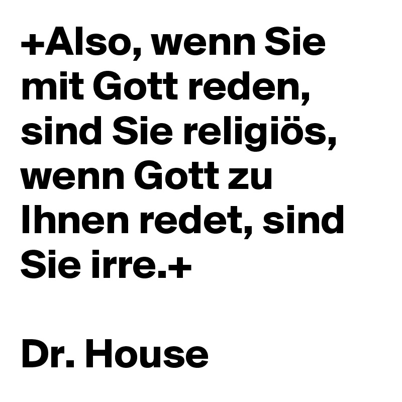 +Also, wenn Sie mit Gott reden, sind Sie religiös, wenn Gott zu Ihnen redet, sind Sie irre.+

Dr. House