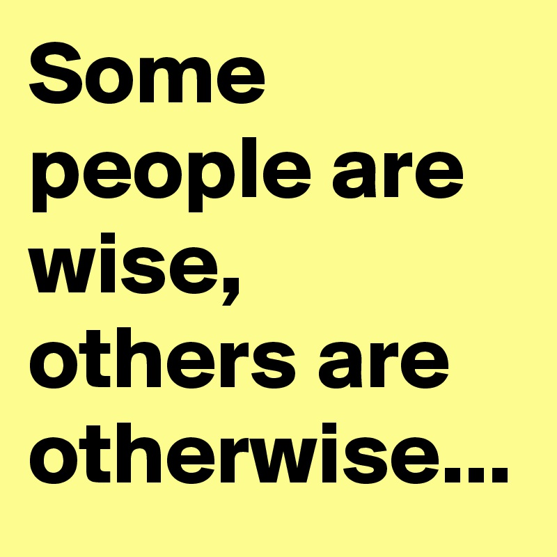 Some people are wise, others are otherwise...