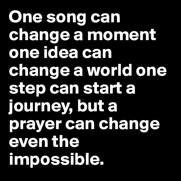 One song can change a moment one idea can change a world one step can start a journey, but a prayer can change even the impossible.