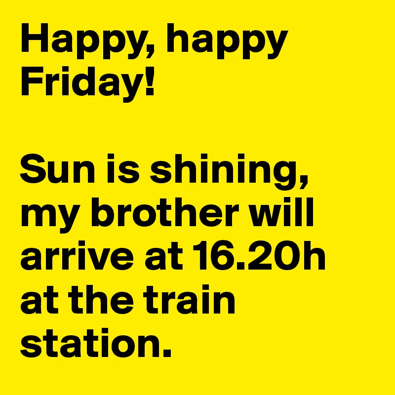 Happy, happy Friday!

Sun is shining, my brother will arrive at 16.20h at the train station. 