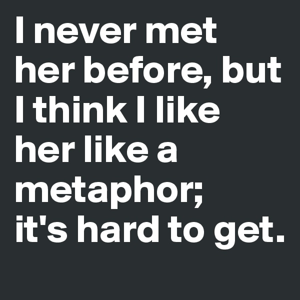 I never met her before, but I think I like her like a metaphor;
it's hard to get. 