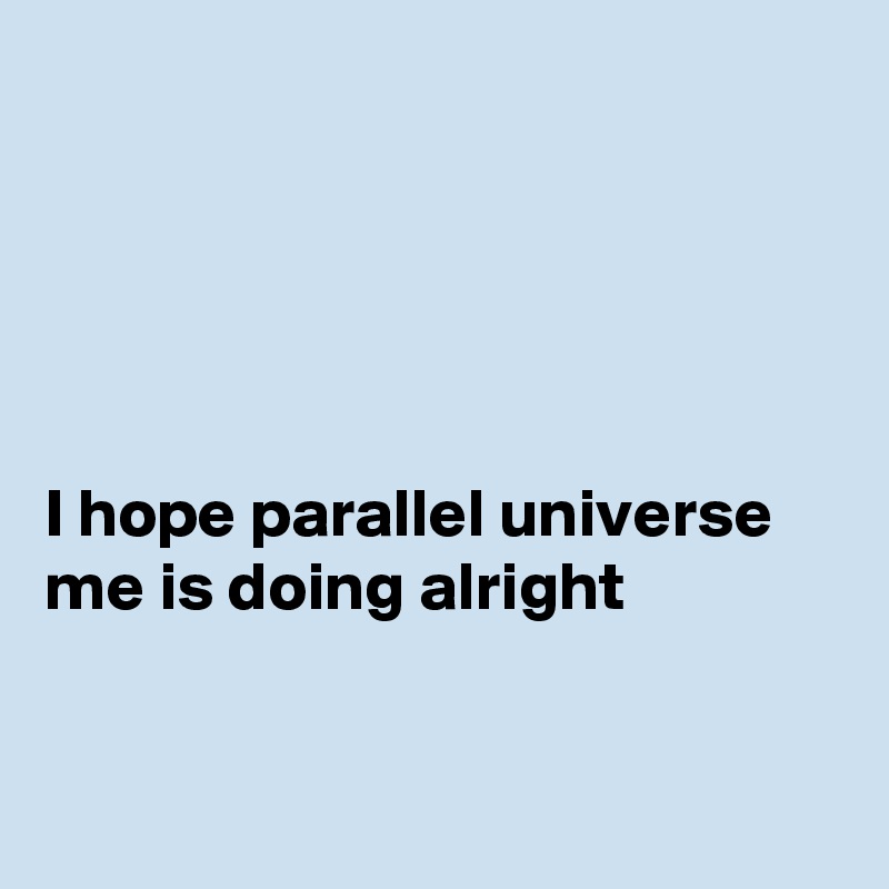 





I hope parallel universe me is doing alright


