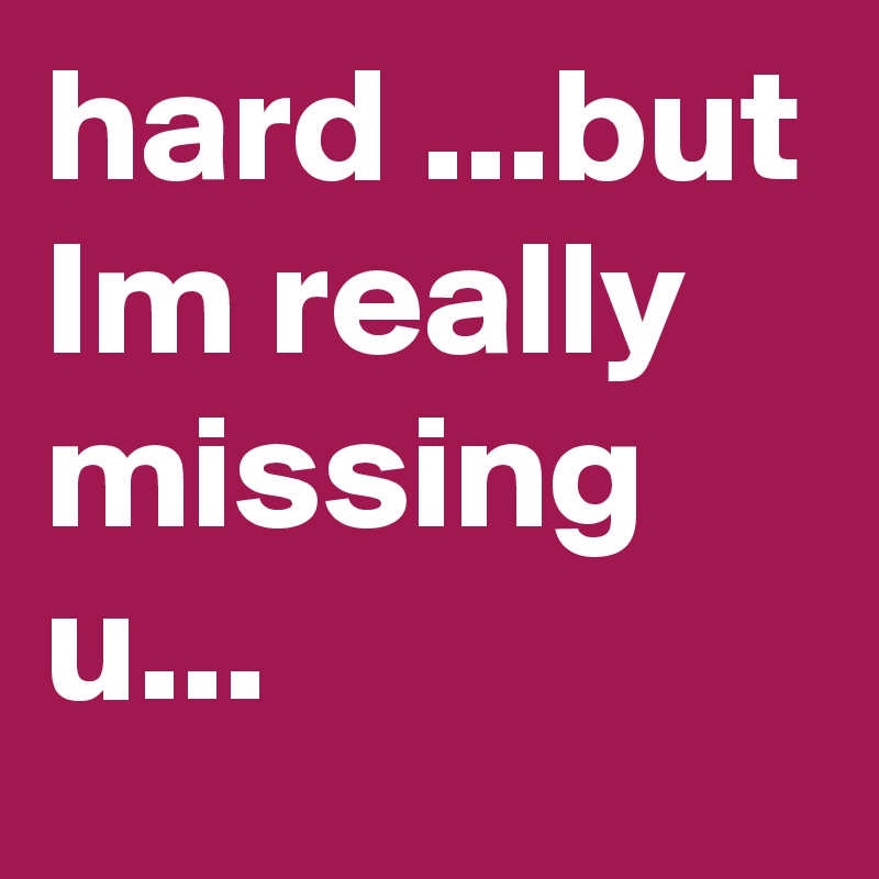 hard ...but Im really missing u...
