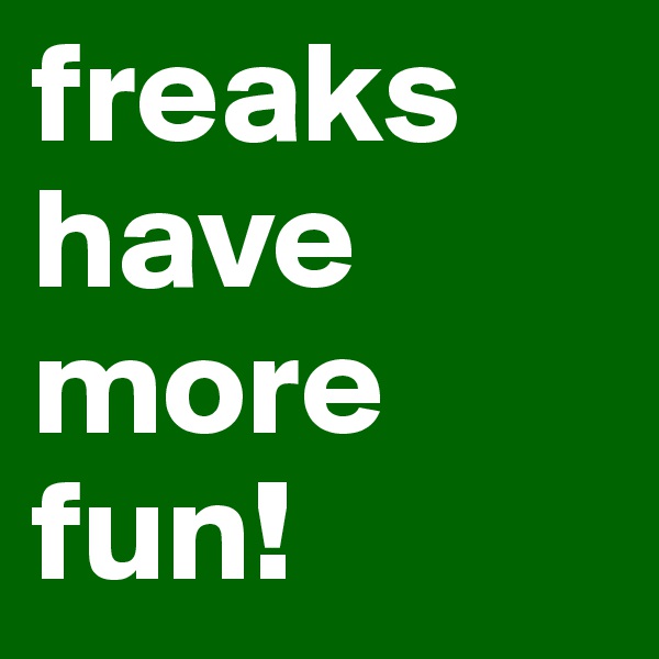 freaks                                   have more fun! 