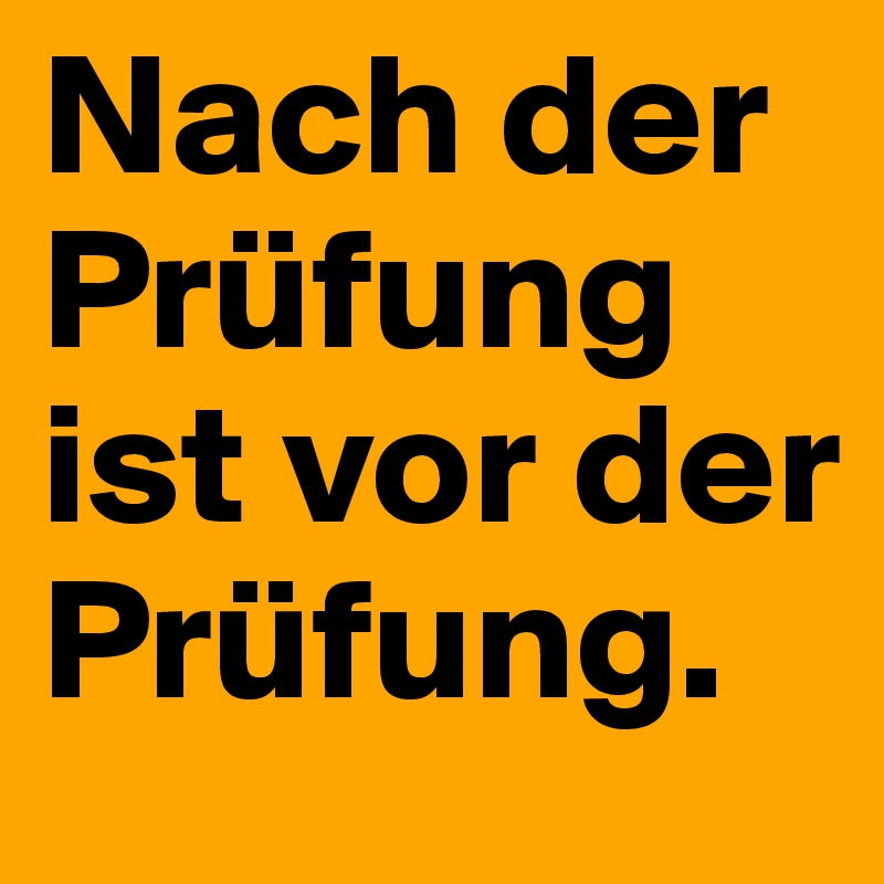 Nach der Prüfung ist vor der Prüfung.