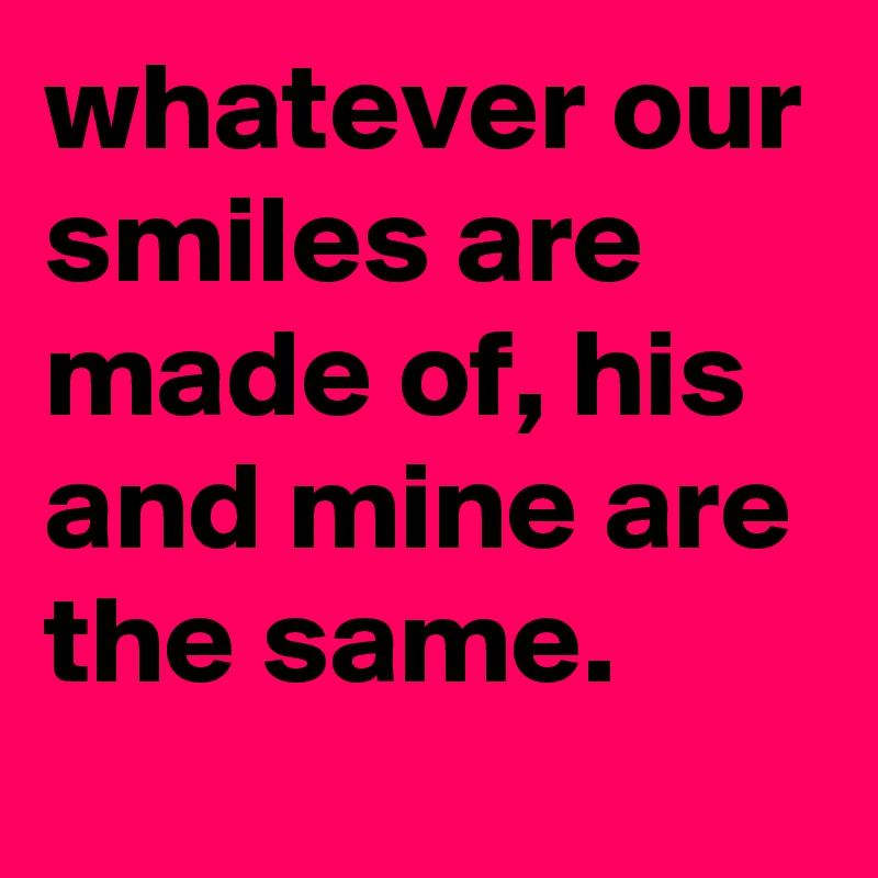 whatever our smiles are made of, his and mine are the same.