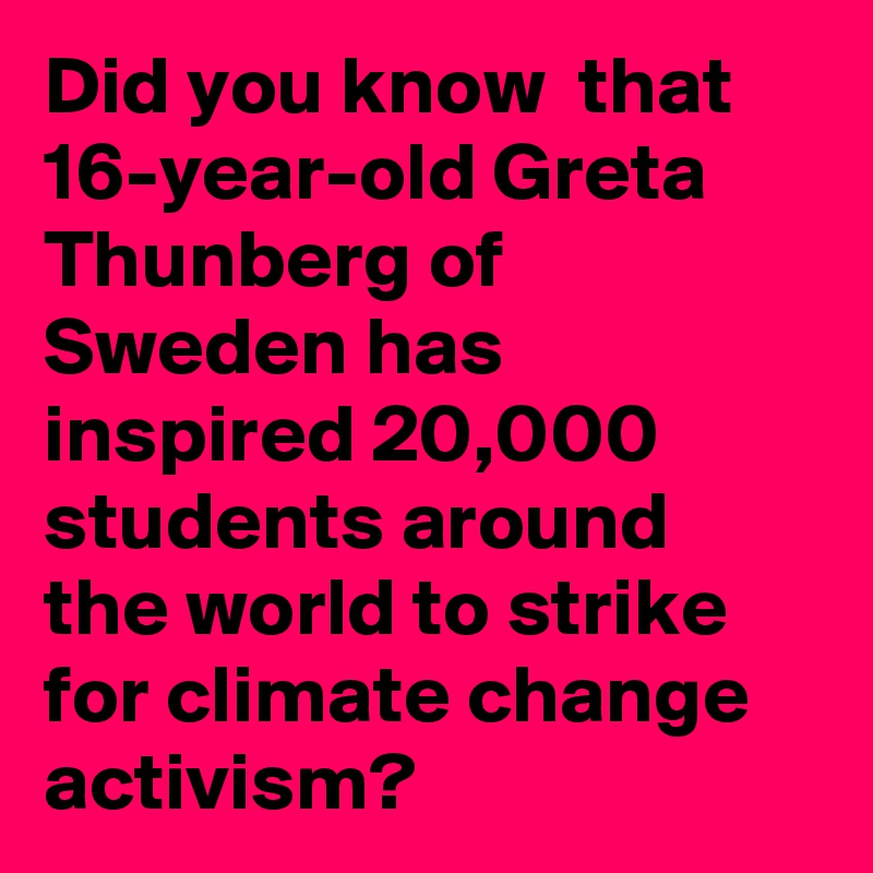 Did you know  that 16-year-old Greta Thunberg of Sweden has inspired 20,000 students around the world to strike for climate change activism?