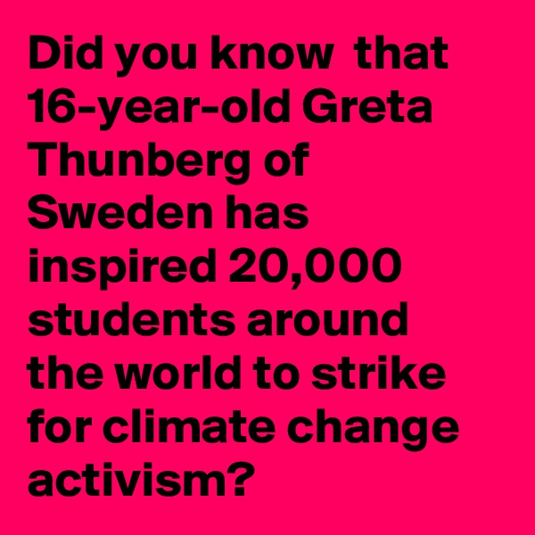 Did you know  that 16-year-old Greta Thunberg of Sweden has inspired 20,000 students around the world to strike for climate change activism?