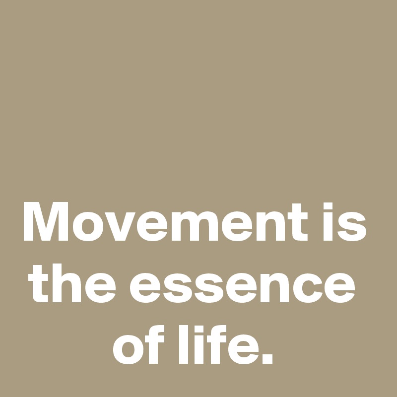 

Movement is the essence of life.