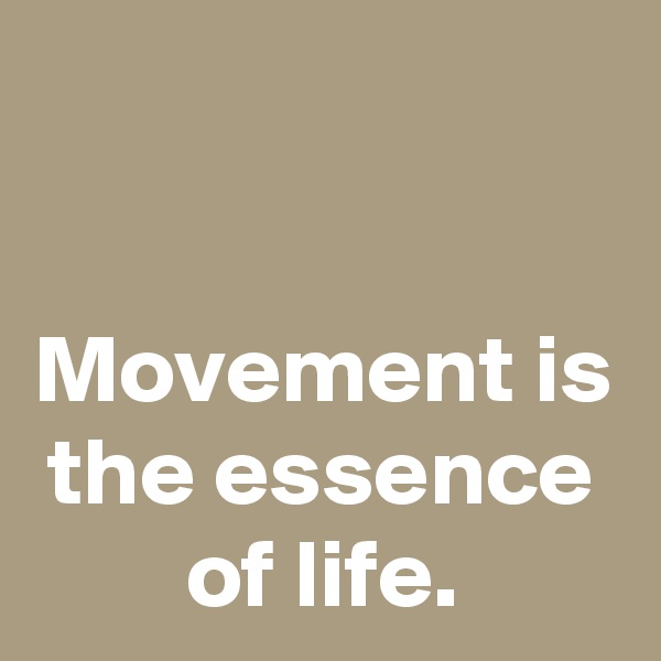 

Movement is the essence of life.