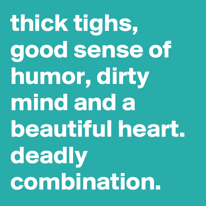 thick tighs, good sense of humor, dirty mind and a beautiful heart. deadly combination.