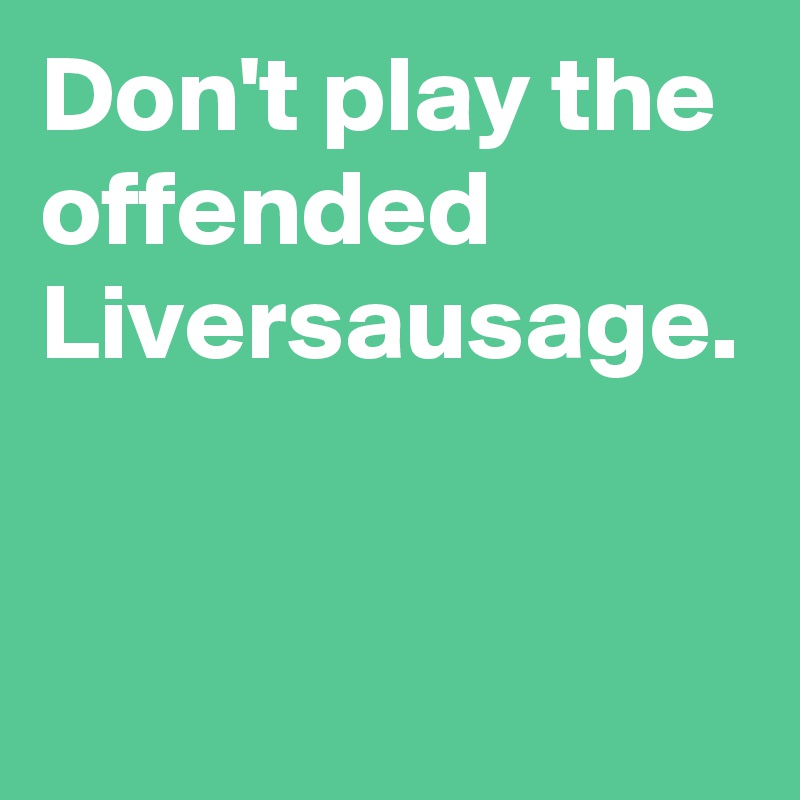 Don't play the offended Liversausage.