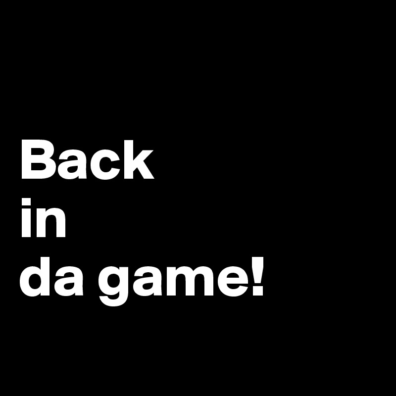 

Back
in
da game!
