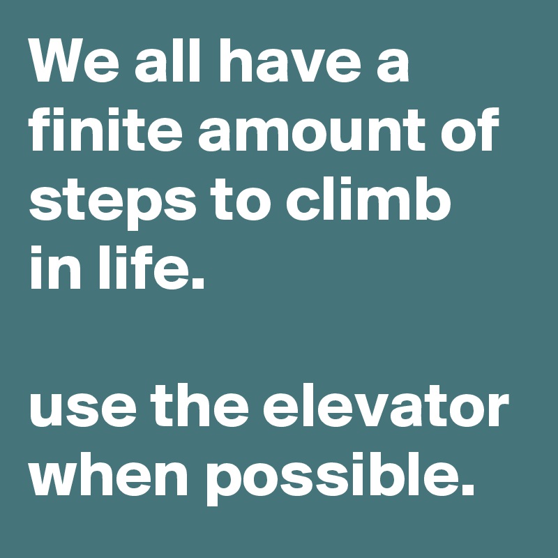 We all have a finite amount of steps to climb in life.  

use the elevator when possible. 