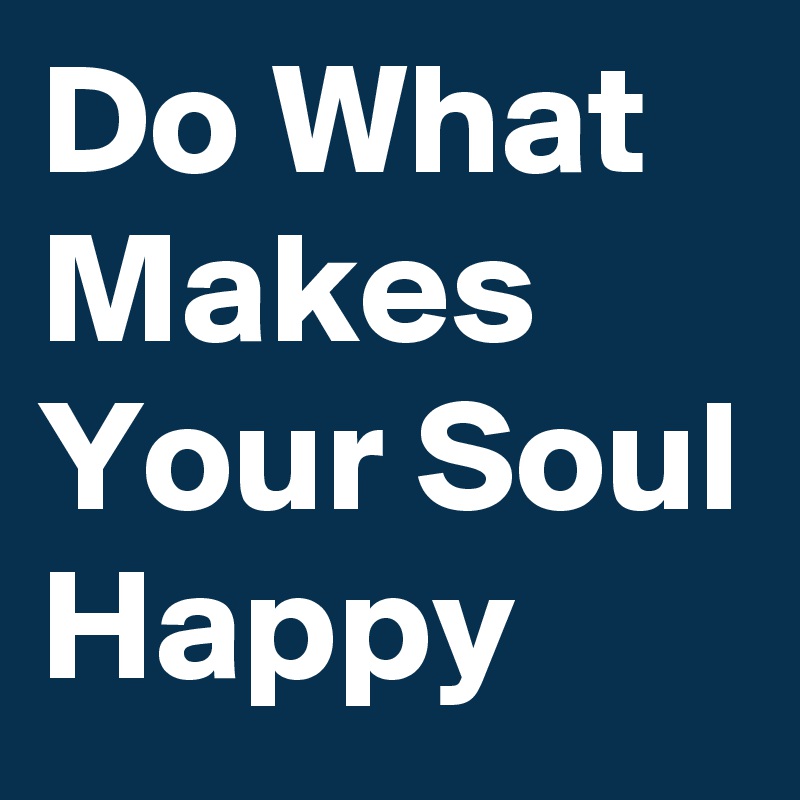 Do What Makes Your Soul Happy 