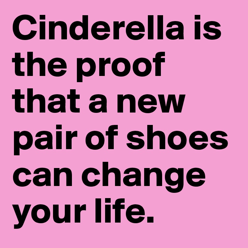 Cinderella is the proof that a new pair of shoes can change your life.