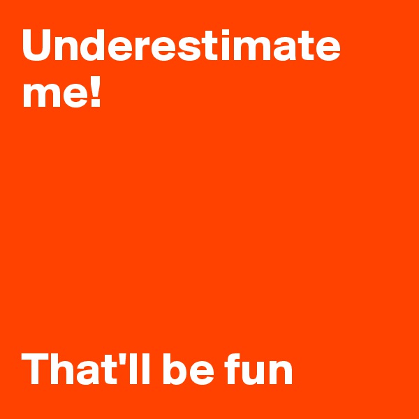 Underestimate me!





That'll be fun