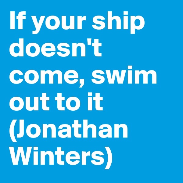 If your ship doesn't come, swim out to it (Jonathan Winters)