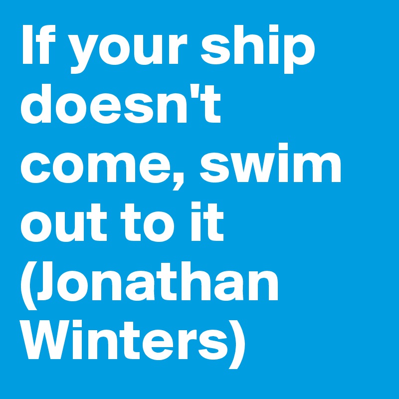 If your ship doesn't come, swim out to it (Jonathan Winters)