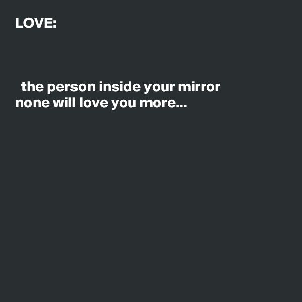LOVE:



  the person inside your mirror
none will love you more...










