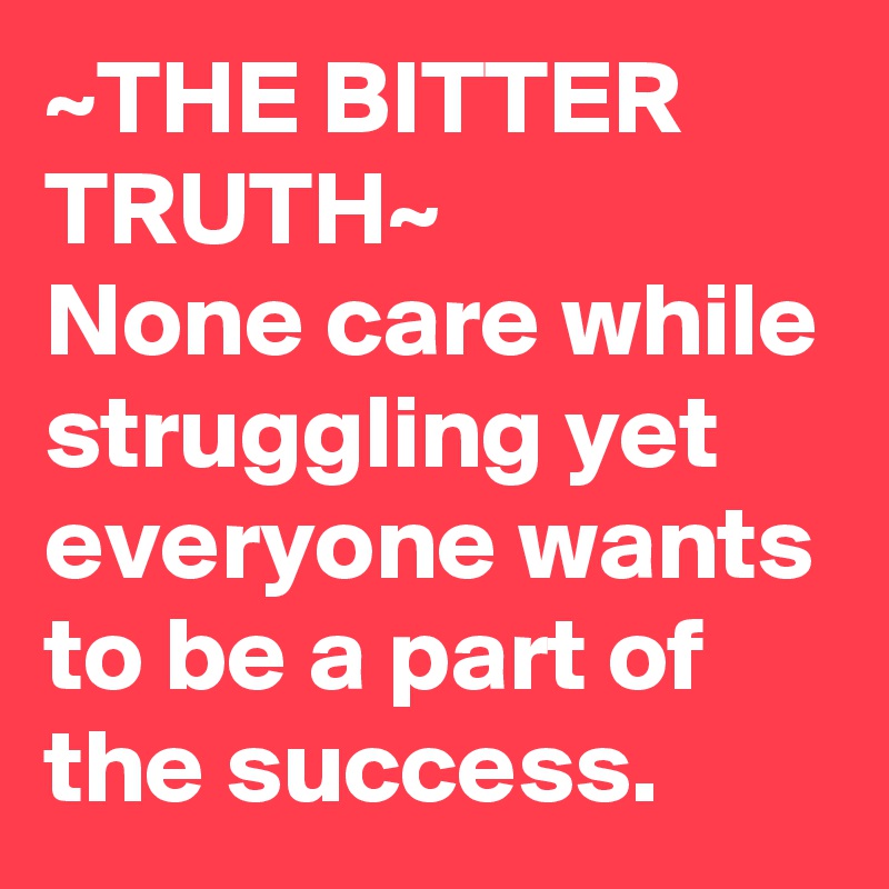 ~THE BITTER TRUTH~
None care while struggling yet everyone wants to be a part of the success. 