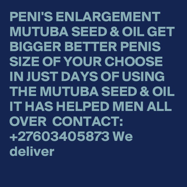 PENI'S ENLARGEMENT  MUTUBA SEED & OIL GET BIGGER BETTER PENIS SIZE OF YOUR CHOOSE IN JUST DAYS OF USING THE MUTUBA SEED & OIL IT HAS HELPED MEN ALL OVER  CONTACT: +27603405873 We deliver 