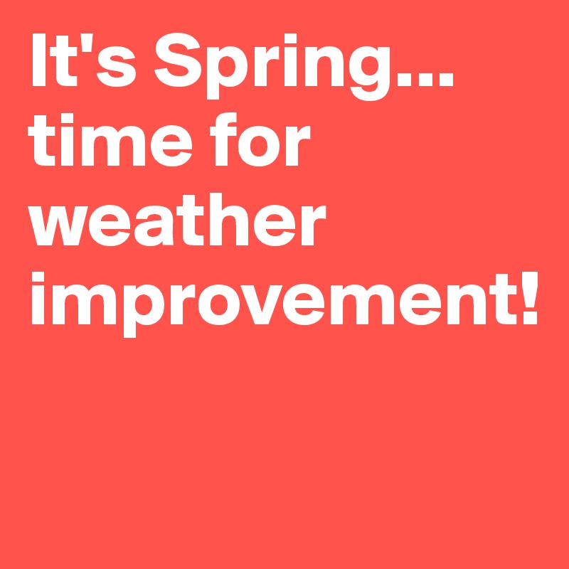 It's Spring...
time for weather improvement!

