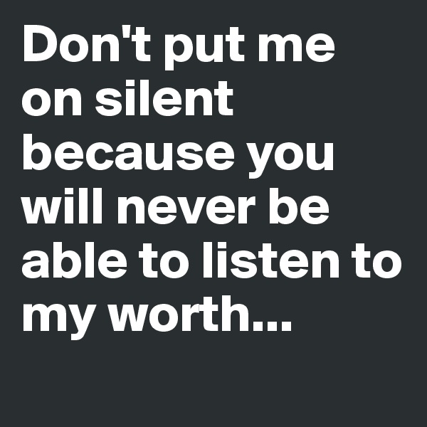 Don't put me on silent because you will never be able to listen to my worth...
