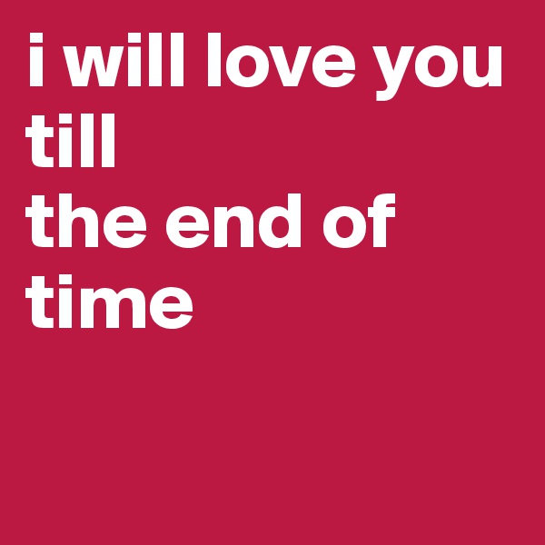 i will love you till
the end of time

        