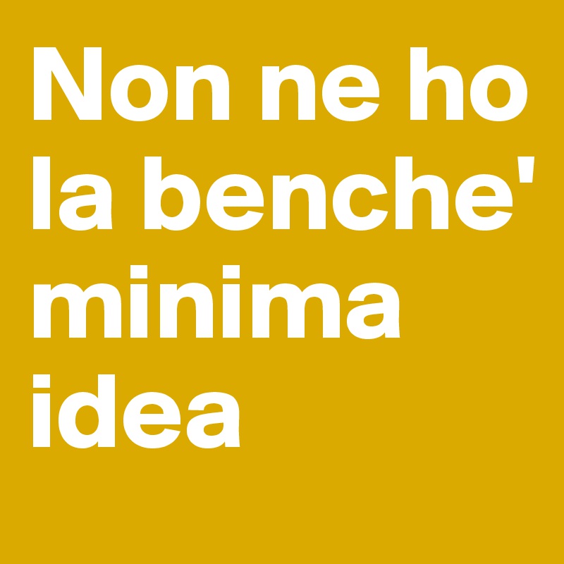 Non ne ho la benche' minima idea