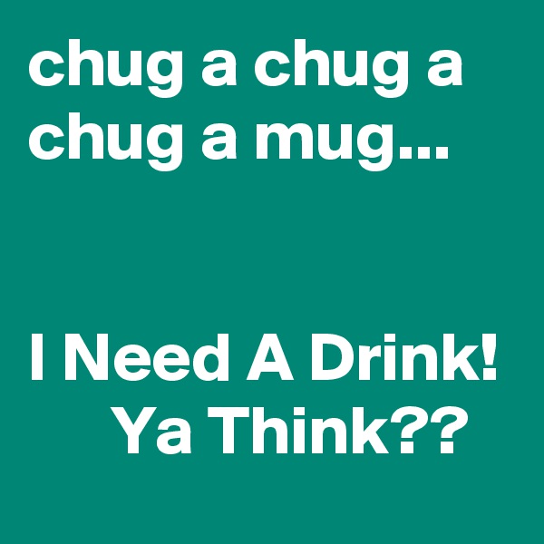 chug a chug a chug a mug...


I Need A Drink!       Ya Think??
