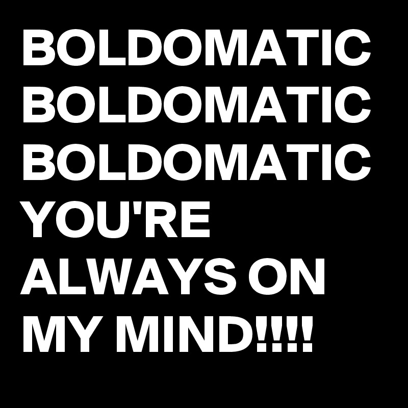 BOLDOMATIC
BOLDOMATIC
BOLDOMATIC
YOU'RE ALWAYS ON MY MIND!!!!