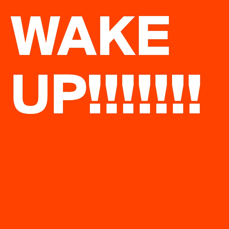 WAKE UP!!!!!!!