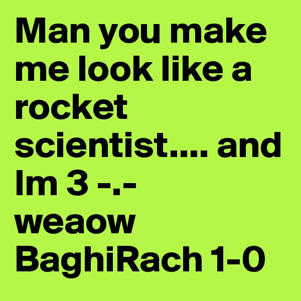 Man you make me look like a rocket scientist.... and Im 3 -.- 
weaow 
BaghiRach 1-0