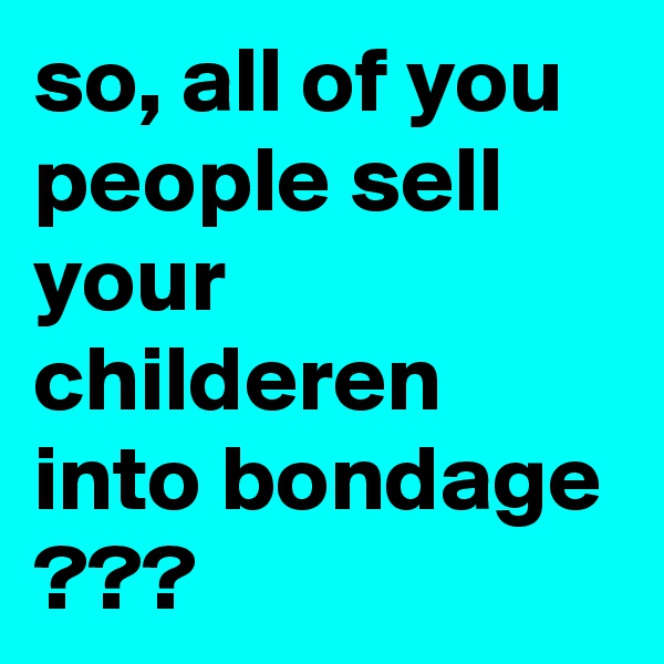 so, all of you people sell your childeren into bondage ???