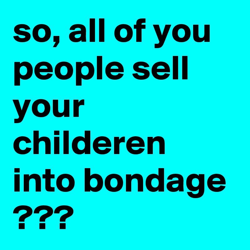 so, all of you people sell your childeren into bondage ???