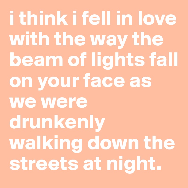 i think i fell in love with the way the beam of lights fall on your face as we were drunkenly walking down the streets at night.