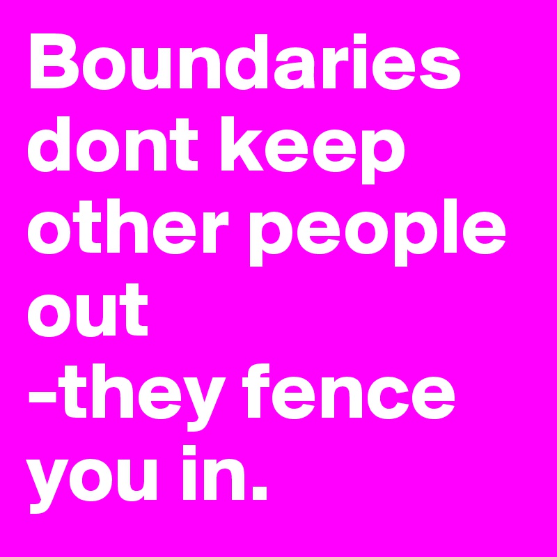 Boundaries dont keep other people out
-they fence you in. 