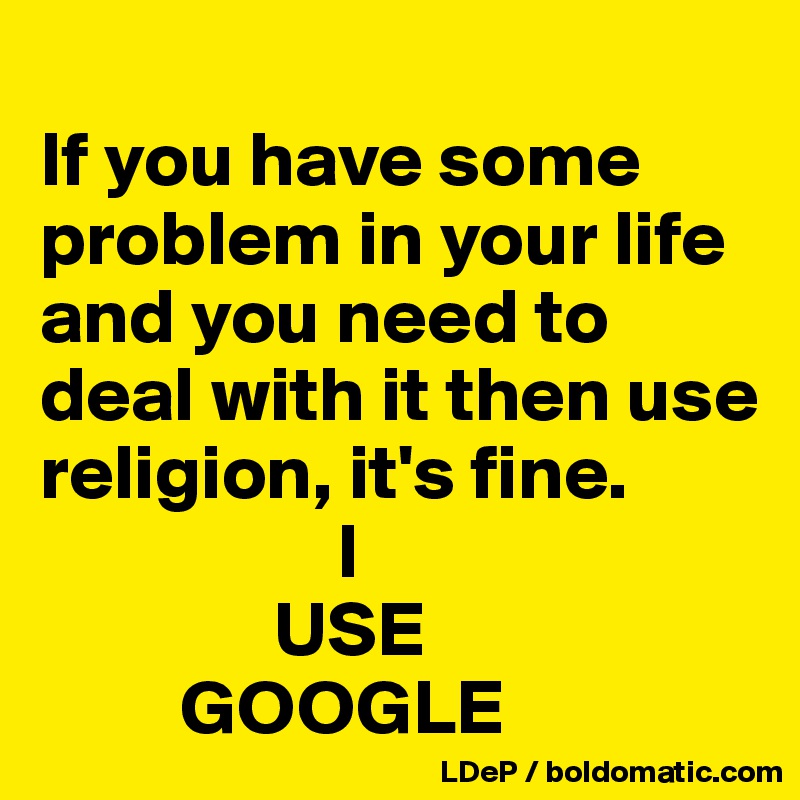 
If you have some problem in your life and you need to deal with it then use religion, it's fine. 
                   I
               USE 
         GOOGLE