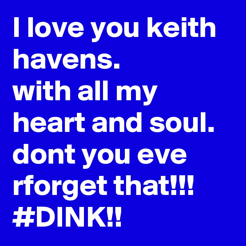 I love you keith 
havens.
with all my heart and soul. dont you eve rforget that!!!
#DINK!!