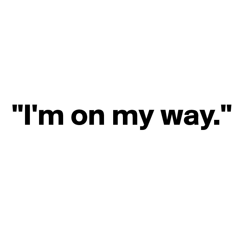 


"I'm on my way."


