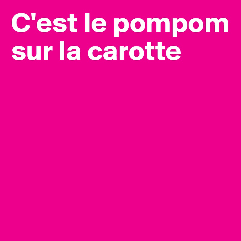 C'est le pompom sur la carotte




