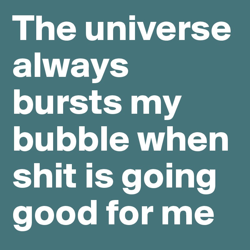 The universe always bursts my bubble when shit is going good for me