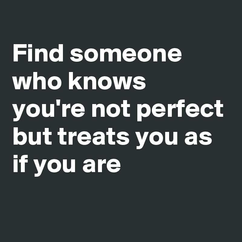 Find someone who knows you're not perfect but treats you as if you are ...