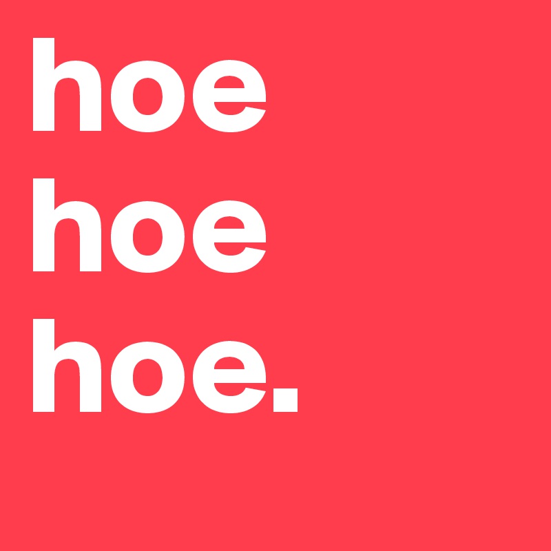 hoe
hoe
hoe. 
