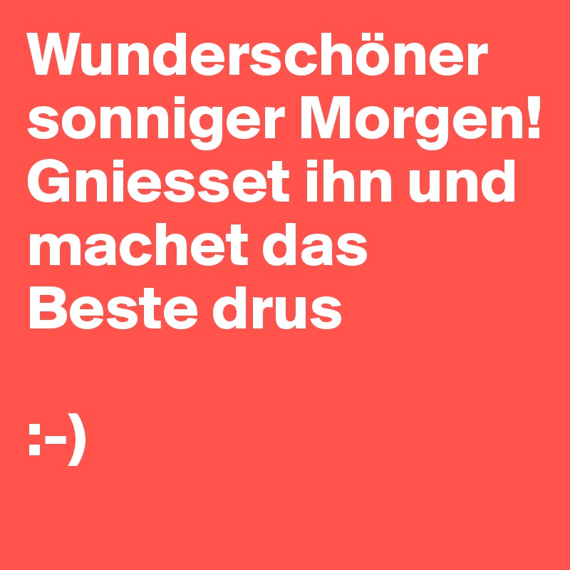 Wunderschöner sonniger Morgen!
Gniesset ihn und machet das Beste drus

:-)