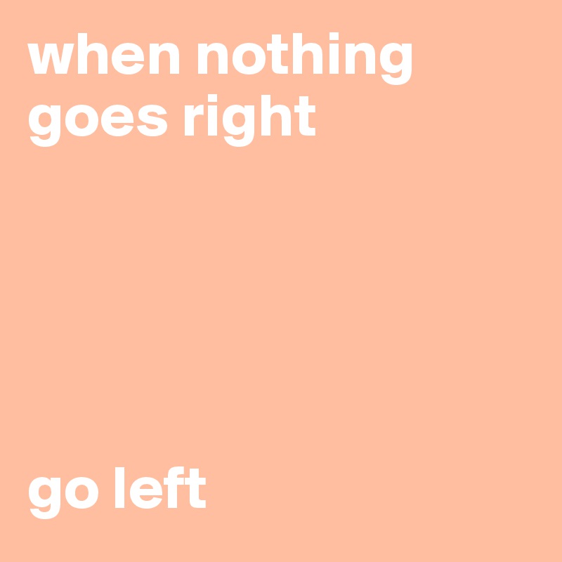 when nothing goes right





go left