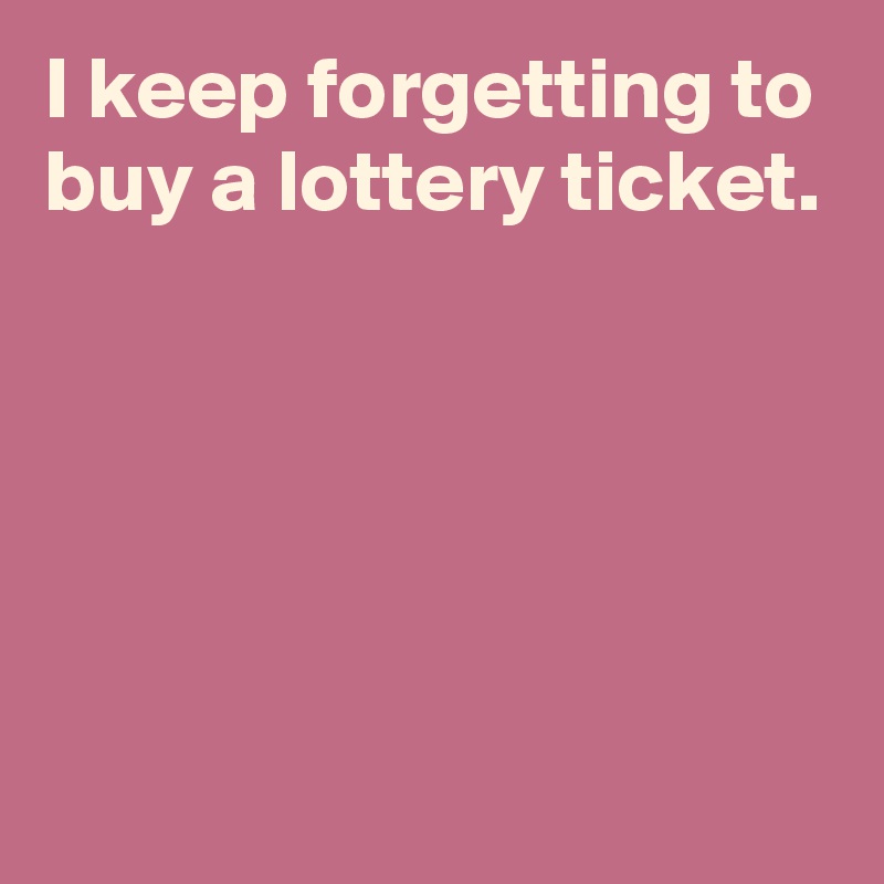 I keep forgetting to buy a lottery ticket.





